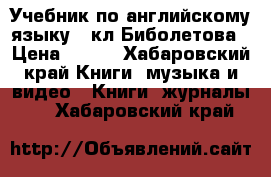 Учебник по английскому языку 8 кл,Биболетова › Цена ­ 600 - Хабаровский край Книги, музыка и видео » Книги, журналы   . Хабаровский край